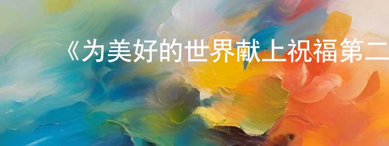 ﻿程雪彦发布﻿《为美好的世界献上祝福第二季》详情介绍_为美好的世界献上祝福第二季已完结在线观看_为美好的世界献上祝福第二季迅雷下载_日漫